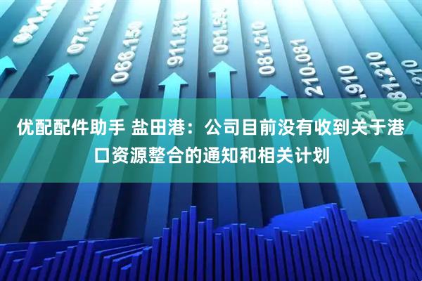 优配配件助手 盐田港：公司目前没有收到关于港口资源整合的通知和相关计划