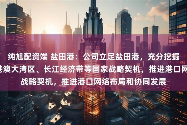 纯旭配资端 盐田港：公司立足盐田港，充分挖掘“一带一路”、粤港澳大湾区、长江经济带等国家战略契机，推进港口网络布局和协同发展