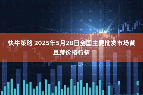 快牛策略 2025年5月28日全国主要批发市场黄豆芽价格行情
