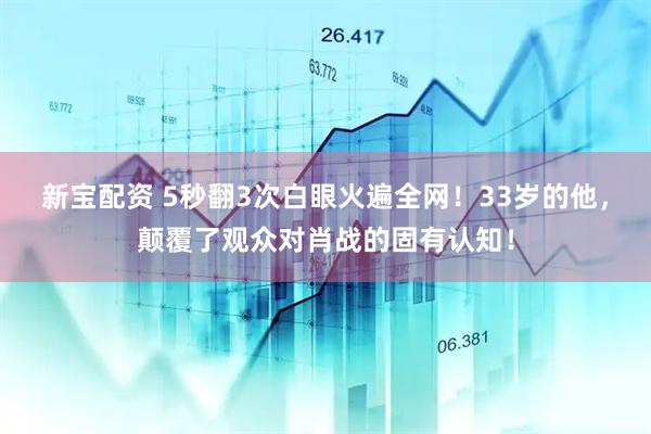 新宝配资 5秒翻3次白眼火遍全网！33岁的他，颠覆了观众对肖战的固有认知！