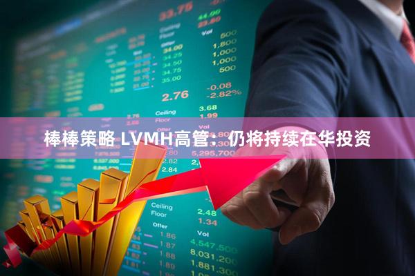 棒棒策略 LVMH高管：仍将持续在华投资