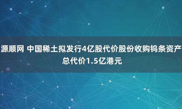 源顺网 中国稀土拟发行4亿股代价股份收购钨条资产 总代价1.5亿港元