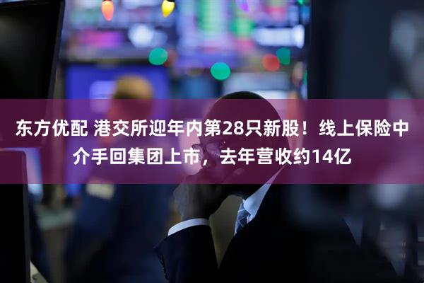 东方优配 港交所迎年内第28只新股！线上保险中介手回集团上市，去年营收约14亿