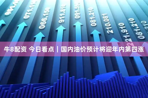 牛8配资 今日看点｜国内油价预计将迎年内第四涨