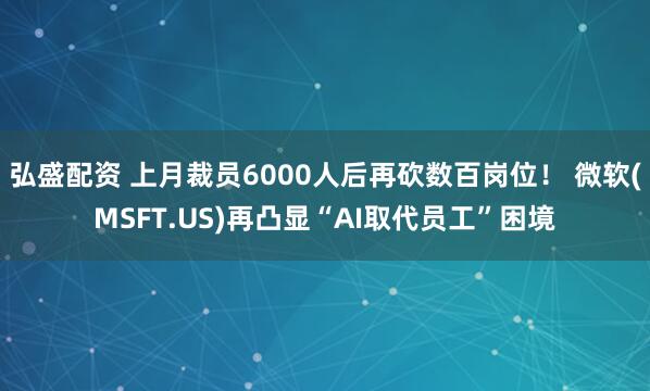 弘盛配资 上月裁员6000人后再砍数百岗位！ 微软(MSFT.US)再凸显“AI取代员工”困境