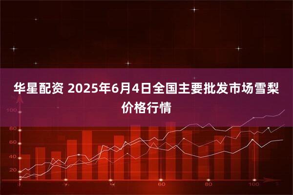 华星配资 2025年6月4日全国主要批发市场雪梨价格行情