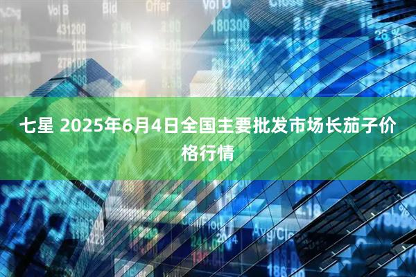 七星 2025年6月4日全国主要批发市场长茄子价格行情