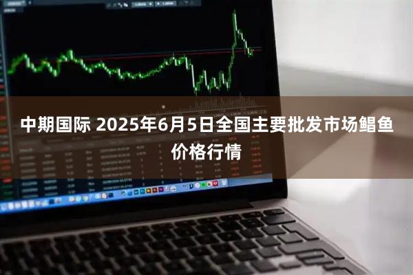 中期国际 2025年6月5日全国主要批发市场鲳鱼价格行情