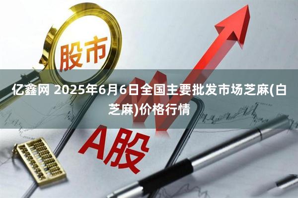 亿鑫网 2025年6月6日全国主要批发市场芝麻(白芝麻)价格行情