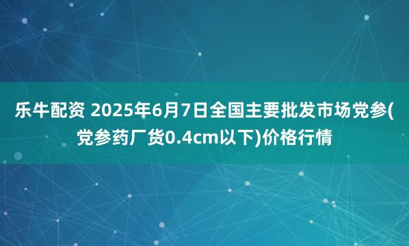 乐牛配资 2025年6月7日全国主要批发市场党参(党参药厂货0.4cm以下)价格行情