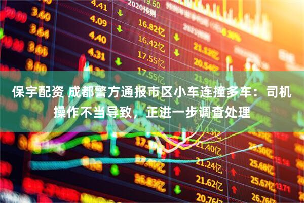 保宇配资 成都警方通报市区小车连撞多车：司机操作不当导致，正进一步调查处理