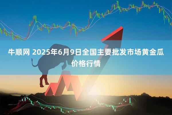 牛顺网 2025年6月9日全国主要批发市场黄金瓜价格行情