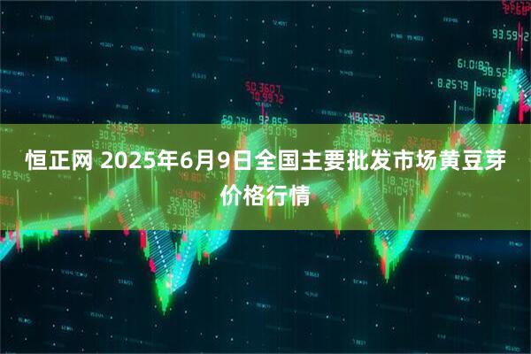 恒正网 2025年6月9日全国主要批发市场黄豆芽价格行情