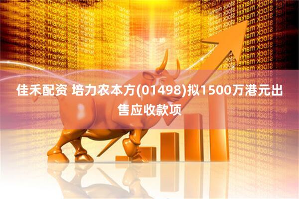 佳禾配资 培力农本方(01498)拟1500万港元出售应收款项