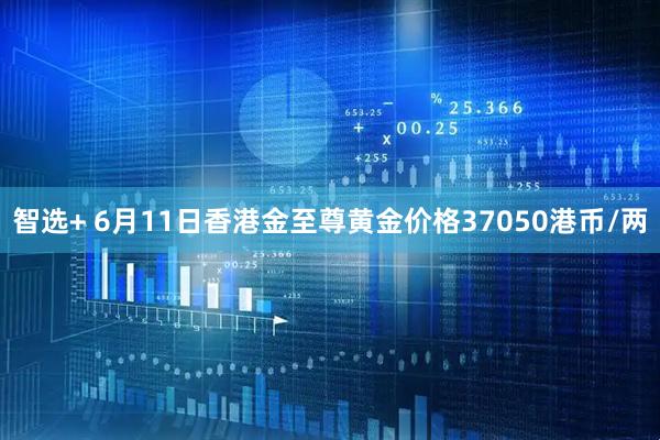 智选+ 6月11日香港金至尊黄金价格37050港币/两