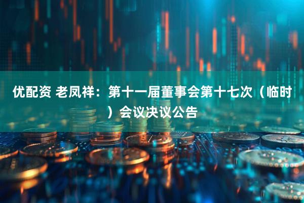 优配资 老凤祥：第十一届董事会第十七次（临时）会议决议公告