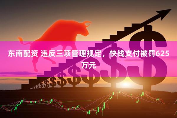 东南配资 违反三项管理规定，快钱支付被罚625万元
