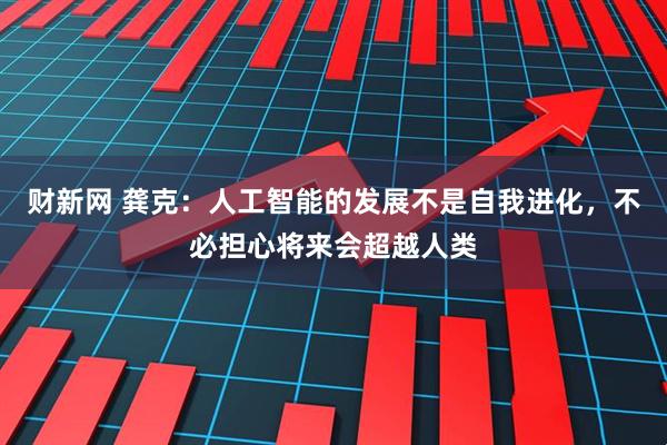 财新网 龚克：人工智能的发展不是自我进化，不必担心将来会超越人类