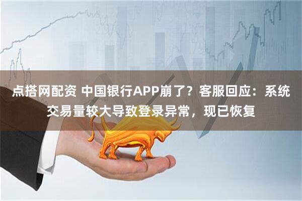 点搭网配资 中国银行APP崩了？客服回应：系统交易量较大导致登录异常，现已恢复
