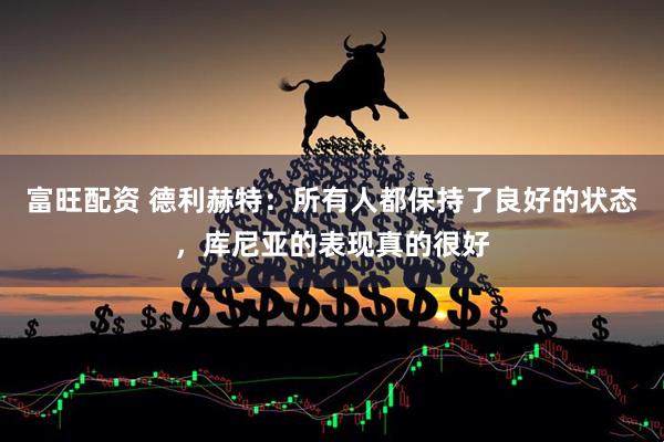 富旺配资 德利赫特：所有人都保持了良好的状态，库尼亚的表现真的很好