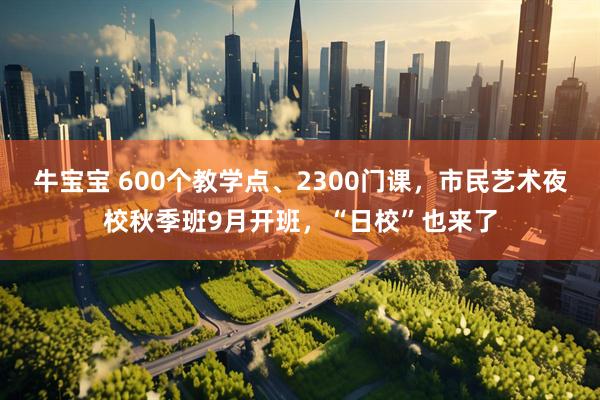 牛宝宝 600个教学点、2300门课，市民艺术夜校秋季班9月开班，“日校”也来了
