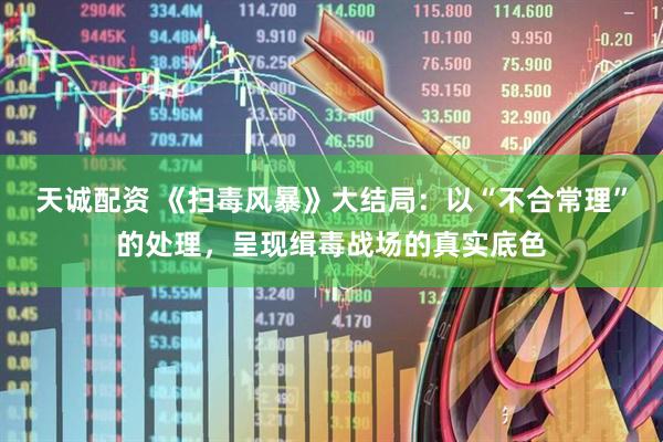 天诚配资 《扫毒风暴》大结局：以“不合常理”的处理，呈现缉毒战场的真实底色