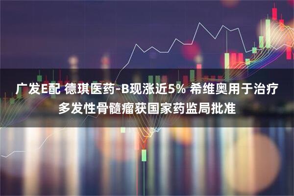 广发E配 德琪医药-B现涨近5% 希维奥用于治疗多发性骨髓瘤获国家药监局批准