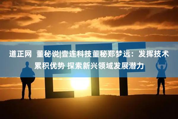 道正网  董秘说|壹连科技董秘郑梦远：发挥技术累积优势 探索新兴领域发展潜力