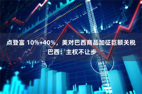 点登富 10%+40%，美对巴西商品加征巨额关税 巴西：主权不让步