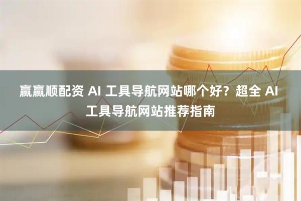 赢赢顺配资 AI 工具导航网站哪个好？超全 AI 工具导航网站推荐指南