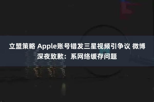 立盟策略 Apple账号错发三星视频引争议 微博深夜致歉：系网络缓存问题