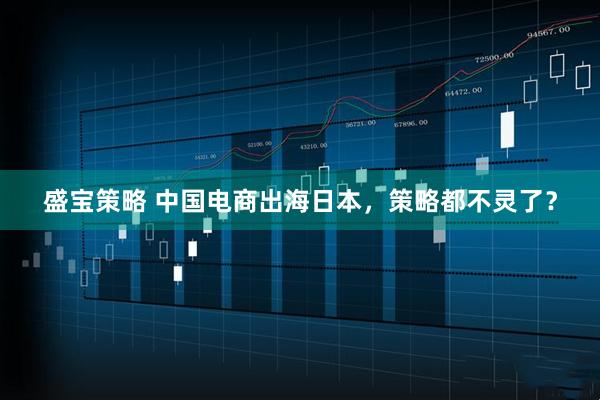盛宝策略 中国电商出海日本，策略都不灵了？