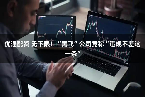 优速配资 无下限！“黑飞”公司竟称“违规不差这一条”