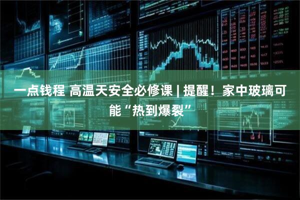一点钱程 高温天安全必修课 | 提醒！家中玻璃可能“热到爆裂”
