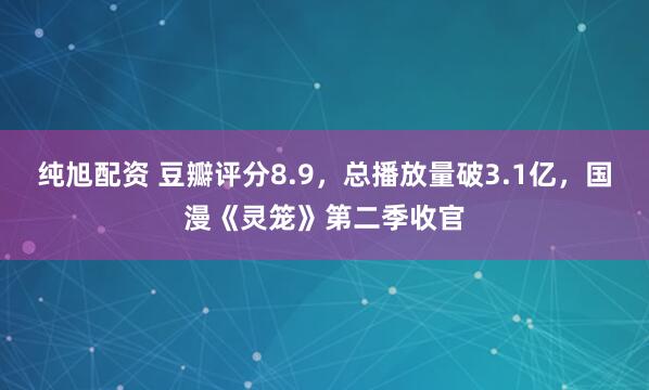 纯旭配资 豆瓣评分8.9，总播放量破3.1亿，国漫《灵笼》第二季收官