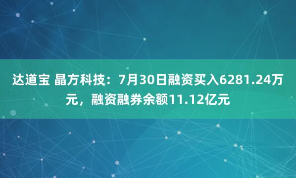 达道宝 晶方科技：7月30日融资买入6281.24万元，融资融券余额11.12亿元