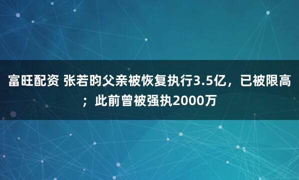 富旺配资 张若昀父亲被恢复执行3.5亿，已被限高；此前曾被强执2000万