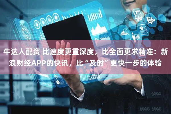 牛达人配资 比速度更重深度，比全面更求精准：新浪财经APP的快讯，比“及时”更快一步的体验