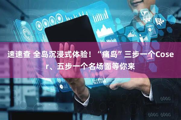 速速查 全岛沉浸式体验！“痛岛”三步一个Coser、五步一个名场面等你来