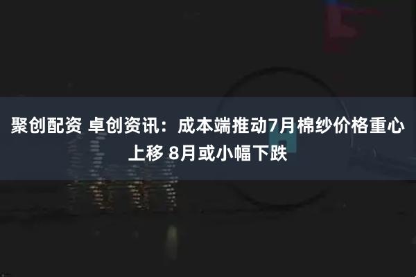 聚创配资 卓创资讯：成本端推动7月棉纱价格重心上移 8月或小幅下跌
