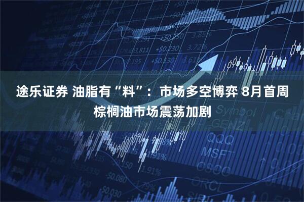 途乐证券 油脂有“料”：市场多空博弈 8月首周棕榈油市场震荡加剧