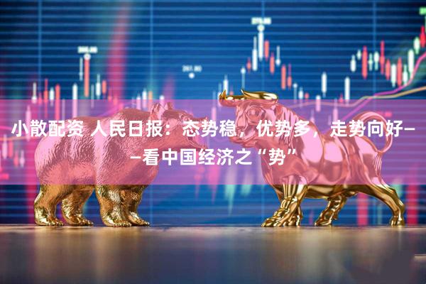 小散配资 人民日报：态势稳，优势多，走势向好——看中国经济之“势”