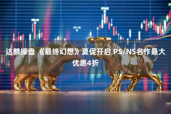 达麟操盘 《最终幻想》夏促开启 PS/NS名作最大优惠4折