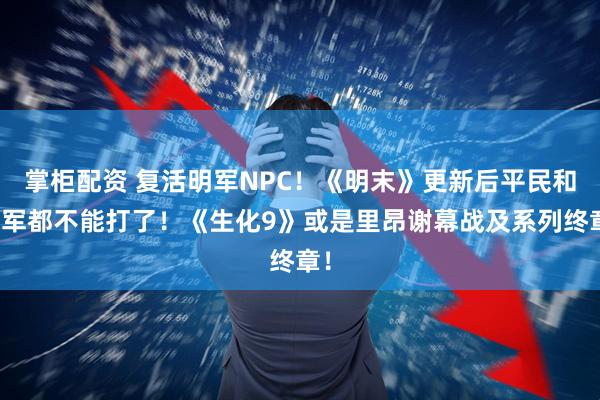 掌柜配资 复活明军NPC！《明末》更新后平民和明军都不能打了！《生化9》或是里昂谢幕战及系列终章！
