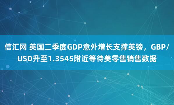 信汇网 英国二季度GDP意外增长支撑英镑，GBP/USD升至1.3545附近等待美零售销售数据