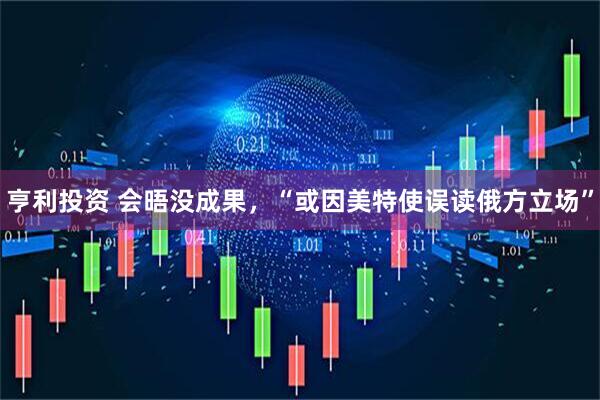 亨利投资 会晤没成果，“或因美特使误读俄方立场”