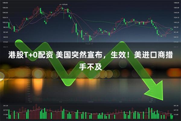 港股T+0配资 美国突然宣布，生效！美进口商措手不及