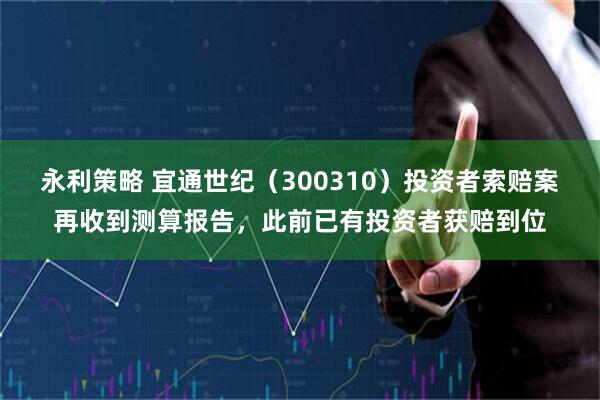 永利策略 宜通世纪（300310）投资者索赔案再收到测算报告，此前已有投资者获赔到位