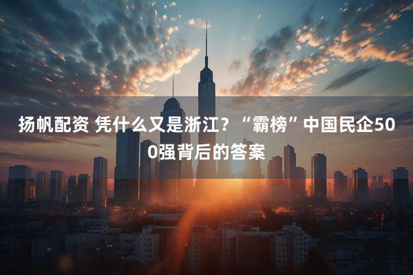扬帆配资 凭什么又是浙江？“霸榜”中国民企500强背后的答案