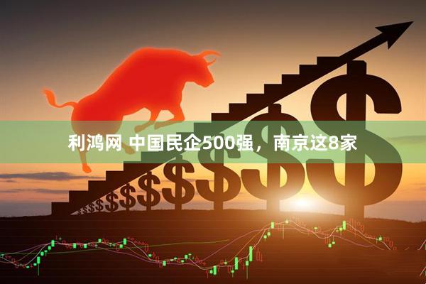 利鸿网 中国民企500强，南京这8家